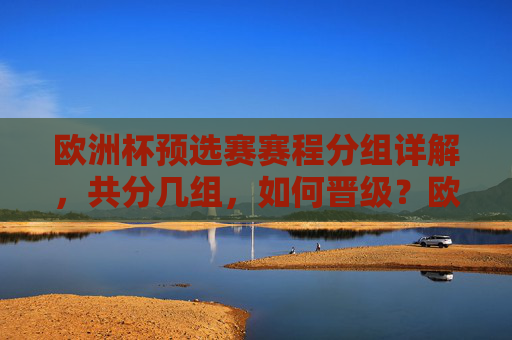 欧洲杯预选赛赛程分组详解，共分几组，如何晋级？欧洲杯预选赛分组与晋级规则详解