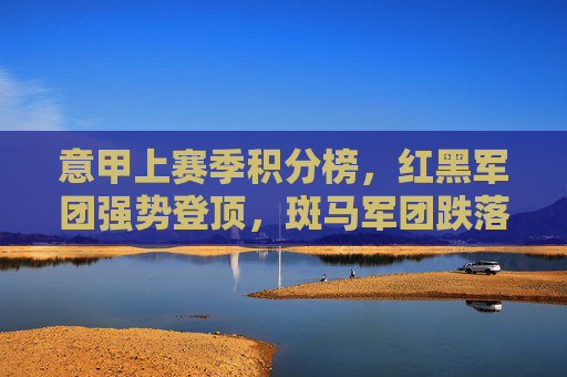 意甲上赛季积分榜，红黑军团强势登顶，斑马军团跌落王座，保级大战惊心动魄，意甲上赛季积分榜，红黑登顶斑马跌落，保级大战惊心动魄