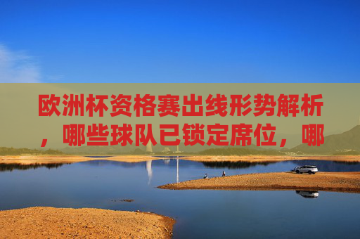 欧洲杯资格赛出线形势解析，哪些球队已锁定席位，哪些仍存悬念？欧洲杯资格赛出线形势解析，已锁定席位与悬念球队