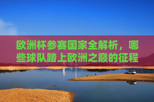 欧洲杯参赛国家全解析，哪些球队踏上欧洲之巅的征程？欧洲杯参赛国家全解析，踏上欧洲之巅的征程