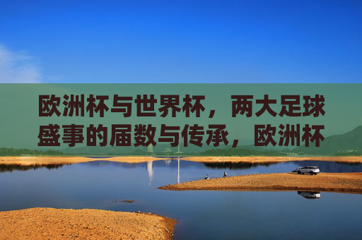 欧洲杯与世界杯,两大足球盛事的届数与传承,欧洲杯与世界杯,两大足球盛事的届数传承