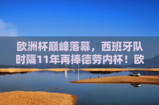 欧洲杯巅峰落幕，西班牙队时隔11年再捧德劳内杯！欧洲杯落幕，西班牙11年再捧德劳内杯！