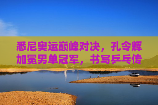 悉尼奥运巅峰对决，孔令辉加冕男单冠军，书写乒乓传奇，悉尼奥运巅峰对决，孔令辉加冕男单冠军，书写乒乓传奇