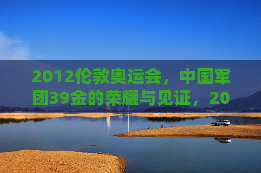 2012伦敦奥运会，中国军团39金的荣耀与见证，2012伦敦奥运会，中国军团39金的荣耀见证