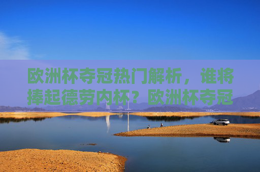 欧洲杯夺冠热门解析，谁将捧起德劳内杯？欧洲杯夺冠热门解析，谁将捧起德劳内杯？