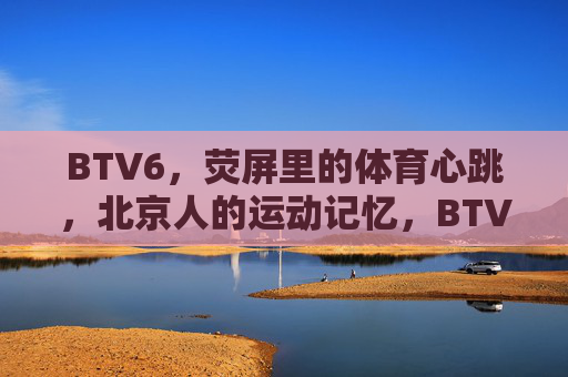 BTV6,荧屏里的体育心跳,北京人的运动记忆,BTV6,荧屏里的北京体育心跳记忆