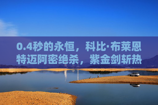 0.4秒的永恒，科比·布莱恩特迈阿密绝杀，紫金剑斩热火，4秒永恒！科比迈阿密绝杀紫金剑斩热火