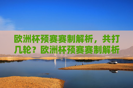 欧洲杯预赛赛制解析，共打几轮？欧洲杯预赛赛制解析，共打几轮？