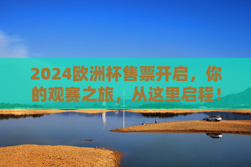 2024欧洲杯售票开启,你的观赛之旅,从这里启程!2024欧洲杯售票开启,观赛之旅从这里启程!