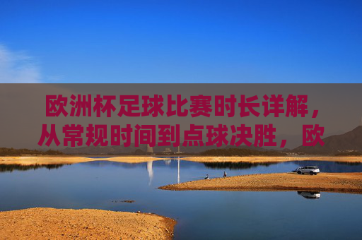 欧洲杯足球比赛时长详解，从常规时间到点球决胜，欧洲杯足球比赛时长详解，从常规时间到点球决胜