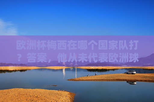 欧洲杯梅西在哪个国家队打？答案，他从未代表欧洲球队参赛，欧洲杯梅西从未代表欧洲球队参赛