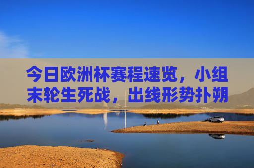 今日欧洲杯赛程速览,小组末轮生死战,出线形势扑朔迷离,今日欧洲杯小组末轮生死战,赛程速览,出线形势扑朔迷离