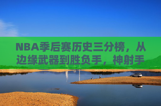 NBA季后赛历史三分榜，从边缘武器到胜负手，神射手们的远征传奇，NBA季后赛三分远征，从边缘武器到胜负手的射手传奇