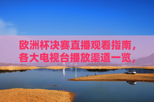 欧洲杯决赛直播观看指南,各大电视台播放渠道一览,欧洲杯决赛直播观看指南,各大电视台播放渠道一览