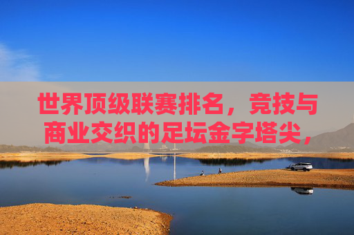 世界顶级联赛排名,竞技与商业交织的足坛金字塔尖,足坛金字塔尖,顶级联赛的竞技与商业交织