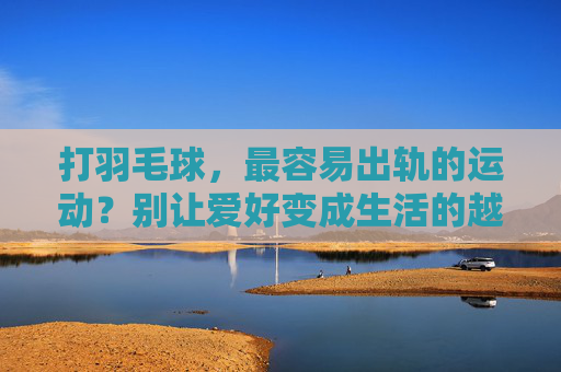 打羽毛球，最容易出轨的运动？别让爱好变成生活的越界，打羽毛球，最容易出轨的运动？别让爱好越界