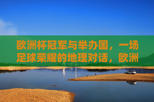 欧洲杯冠军与举办国，一场足球荣耀的地理对话，欧洲杯冠军与举办国，足球荣耀的地理对话