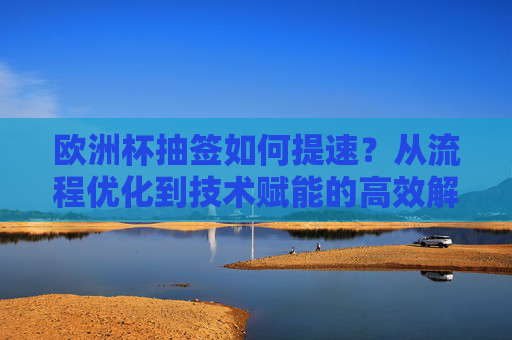 欧洲杯抽签如何提速？从流程优化到技术赋能的高效解法，欧洲杯抽签提速，流程优化与技术赋能的高效解法