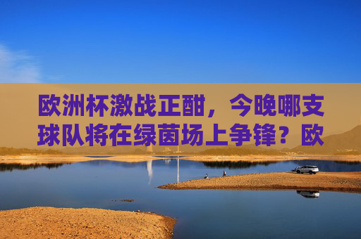 欧洲杯激战正酣，今晚哪支球队将在绿茵场上争锋？欧洲杯激战正酣，今晚哪队绿茵争锋？