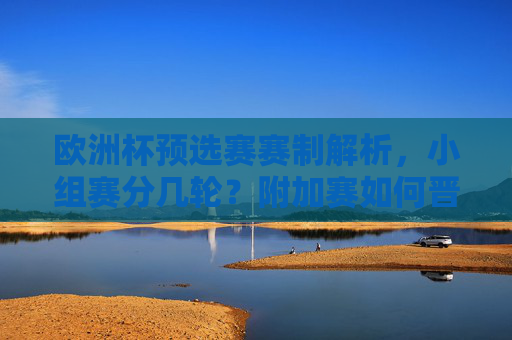 欧洲杯预选赛赛制解析，小组赛分几轮？附加赛如何晋级？欧洲杯预选赛赛制解析，小组赛分几轮？附加赛如何晋级？
