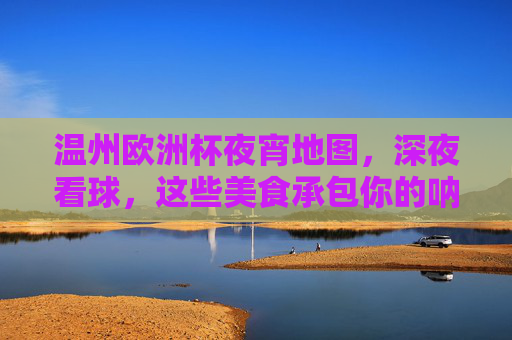 温州欧洲杯夜宵地图,深夜看球,这些美食承包你的呐喊时刻!温州欧洲杯夜宵地图,深夜看球,美食承包你的呐喊时刻!