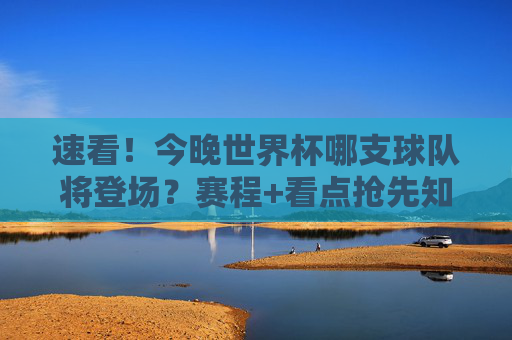 速看！今晚世界杯哪支球队将登场？赛程+看点抢先知，今晚世界杯，哪支球队登场？赛程+看点抢先知