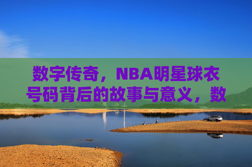 数字传奇,NBA明星球衣号码背后的故事与意义,数字传奇,NBA明星球衣号码的故事与意义