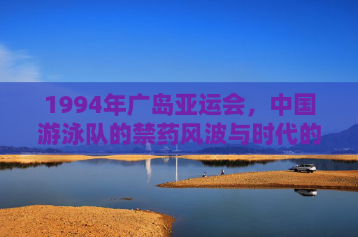 1994年广岛亚运会,中国游泳队的禁药风波与时代的反思,回望1994,广岛亚运会中国游泳队禁药风波的时代反思