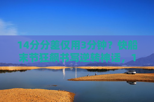 14分分差仅用3分钟？快船末节狂飙书写逆转神话，14分分差仅3分钟！快船末节狂飙逆转神话