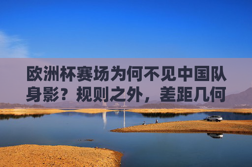 欧洲杯赛场为何不见中国队身影？规则之外，差距几何？欧洲杯不见中国队身影，规则之外，差距几何？