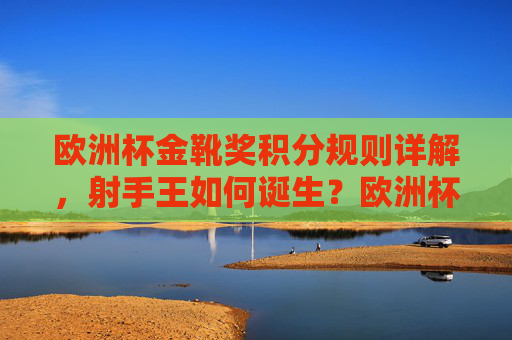 欧洲杯金靴奖积分规则详解，射手王如何诞生？欧洲杯金靴奖积分规则详解，射手王诞生之道