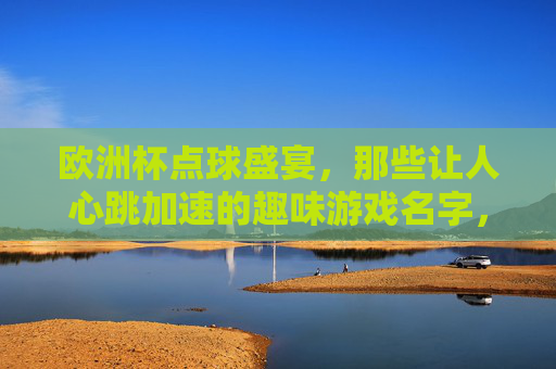 欧洲杯点球盛宴,那些让人心跳加速的趣味游戏名字,欧洲杯点球盛宴,心跳加速的趣味游戏名字