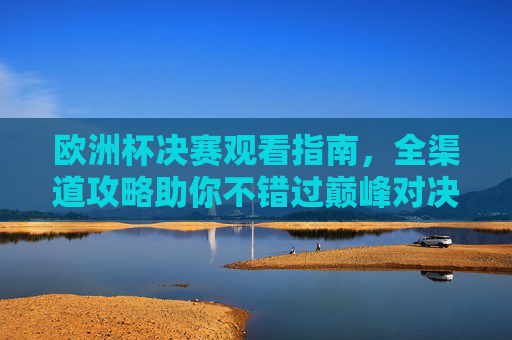 欧洲杯决赛观看指南，全渠道攻略助你不错过巅峰对决，欧洲杯决赛全渠道观看指南，不错过巅峰对决