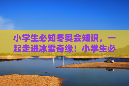 小学生必知冬奥会知识,一起走进冰雪奇缘!小学生必知冬奥会知识,走进冰雪奇缘!