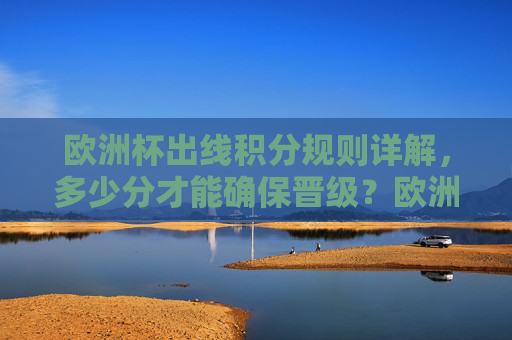 欧洲杯出线积分规则详解，多少分才能确保晋级？欧洲杯出线积分规则详解，多少分确保晋级？