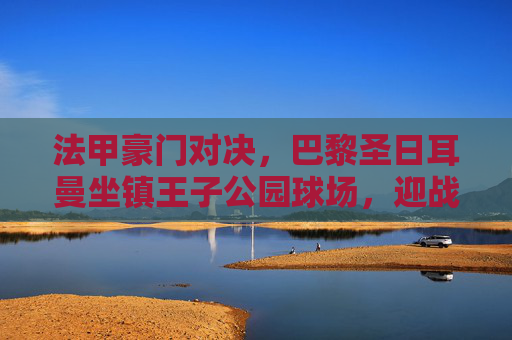 法甲豪门对决,巴黎圣日耳曼坐镇王子公园球场,迎战兰斯能否延续强势?巴黎圣日耳曼主场迎战兰斯,法甲豪门能否延续强势?