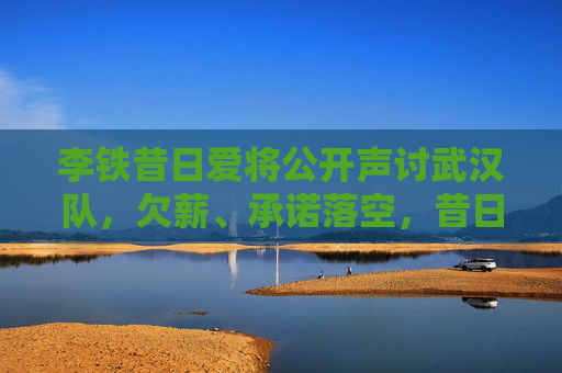 李铁昔日爱将公开声讨武汉队,欠薪、承诺落空,昔日恩情何在?李铁昔日爱将声讨武汉队,欠薪承诺落空,昔日恩情何在?