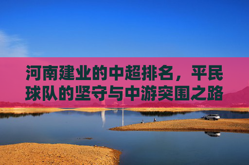 河南建业的中超排名，平民球队的坚守与中游突围之路，河南建业，平民球队的坚守与中游突围