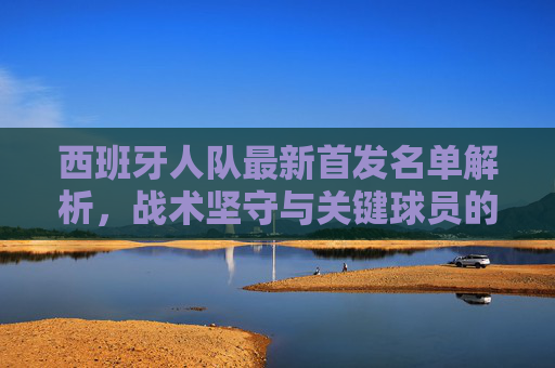 西班牙人队最新首发名单解析，战术坚守与关键球员的攻防平衡，西班牙人队最新首发名单解析，战术坚守与攻防平衡