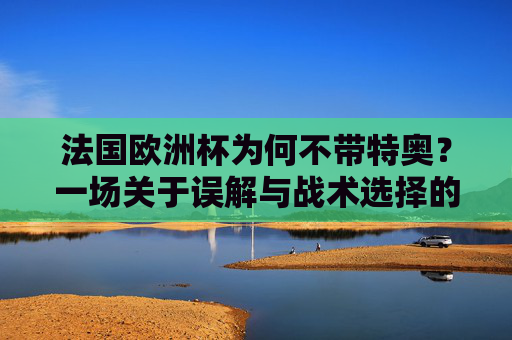 法国欧洲杯为何不带特奥?一场关于误解与战术选择的澄清,法国欧洲杯未召特奥,误解与战术选择的澄清