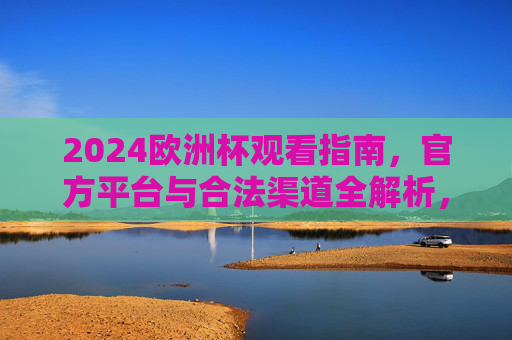 2024欧洲杯观看指南，官方平台与合法渠道全解析，2024欧洲杯观赛指南，官方平台与合法渠道全解析