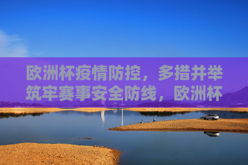 欧洲杯疫情防控,多措并举筑牢赛事安全防线,欧洲杯疫情防控多措并举筑牢赛事安全防线
