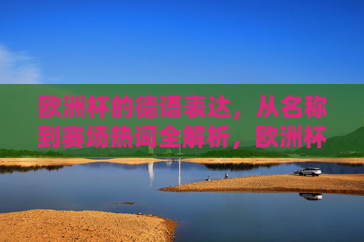 欧洲杯的德语表达,从名称到赛场热词全解析,欧洲杯德语全解析,名称到赛场热词