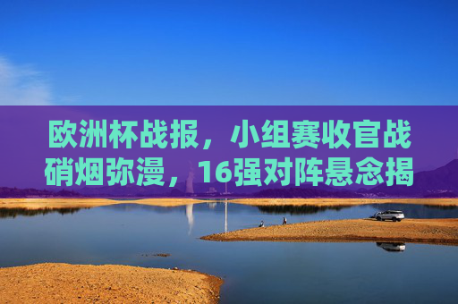 欧洲杯战报，小组赛收官战硝烟弥漫，16强对阵悬念揭晓！欧洲杯小组赛收官战，硝烟弥漫，16强对阵悬念揭晓