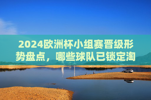2024欧洲杯小组赛晋级形势盘点，哪些球队已锁定淘汰赛席位？2024欧洲杯小组赛晋级形势盘点，哪些球队已锁定淘汰赛席位？