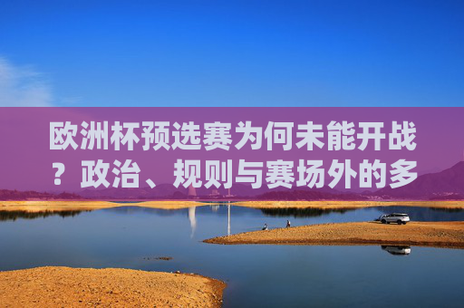 欧洲杯预选赛为何未能开战？政治、规则与赛场外的多重博弈，欧洲杯预选赛未能开战，政治、规则与赛场外多重博弈