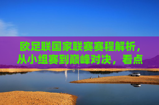 欧足联国家联赛赛程解析,从小组赛到巅峰对决,看点与规则全解读,欧足联国家联赛全解析,从小组赛到巅峰对决,赛程、看点与规则详解
