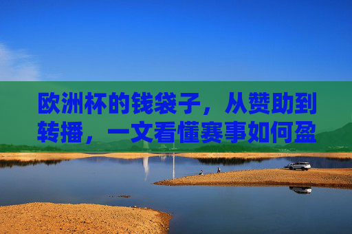 欧洲杯的钱袋子，从赞助到转播，一文看懂赛事如何盈利，一文看懂欧洲杯盈利，从赞助到转播的钱袋子