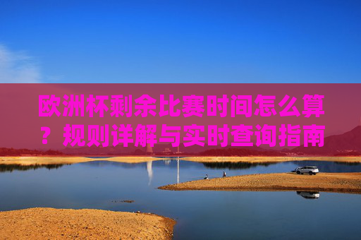 欧洲杯剩余比赛时间怎么算？规则详解与实时查询指南，欧洲杯剩余比赛时间计算规则与实时查询指南