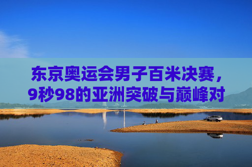 东京奥运会男子百米决赛，9秒98的亚洲突破与巅峰对决，9秒98亚洲突破！东京奥运男子百米巅峰对决